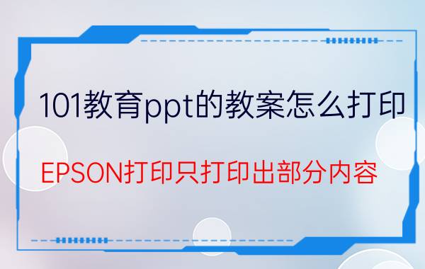 101教育ppt的教案怎么打印 EPSON打印只打印出部分内容？